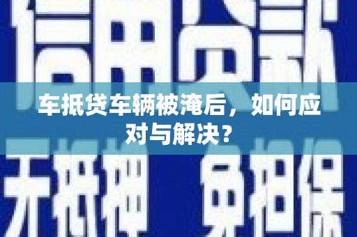 寿宁车抵贷车辆被淹后，如何应对与解决？