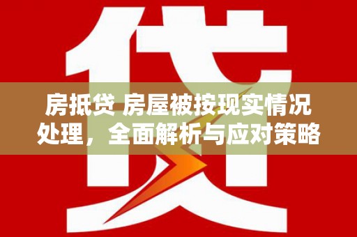 寿宁房抵贷 房屋被按现实情况处理，全面解析与应对策略