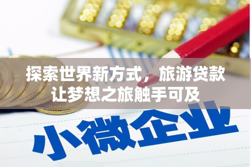 甲仙探索世界新方式，旅游贷款让梦想之旅触手可及