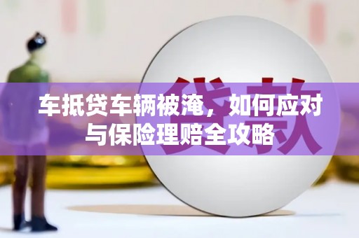 寿宁车抵贷车辆被淹，如何应对与保险理赔全攻略