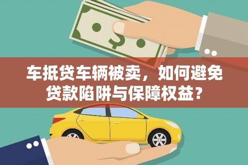 河曲车抵贷车辆被卖，如何避免贷款陷阱与保障权益？