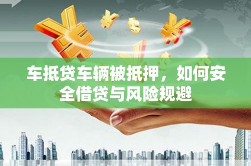 攀枝花车抵贷车辆被抵押，如何安全借贷与风险规避