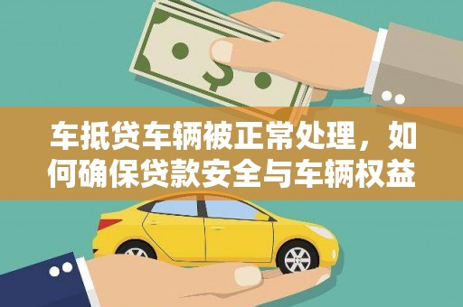 西咸车抵贷车辆被正常处理，如何确保贷款安全与车辆权益？