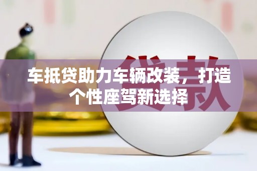 右玉车抵贷助力车辆改装，打造个性座驾新选择
