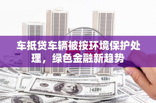 八宿车抵贷车辆被按环境保护处理，绿色金融新趋势