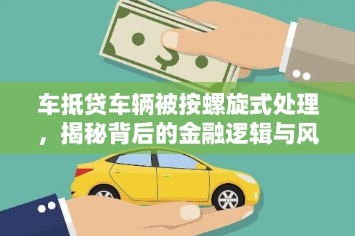 象山车抵贷车辆被按螺旋式处理，揭秘背后的金融逻辑与风险