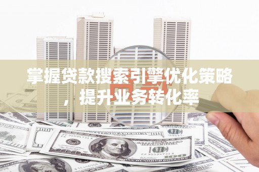 合江掌握贷款搜索引擎优化策略，提升业务转化率