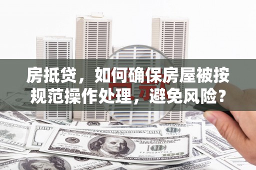 八宿房抵贷，如何确保房屋被按规范操作处理，避免风险？