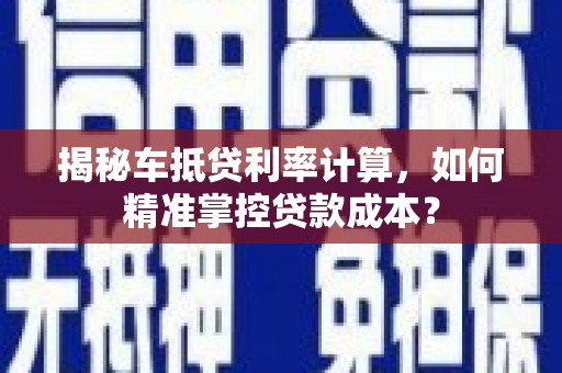怀集揭秘车抵贷利率计算，如何精准掌控贷款成本？