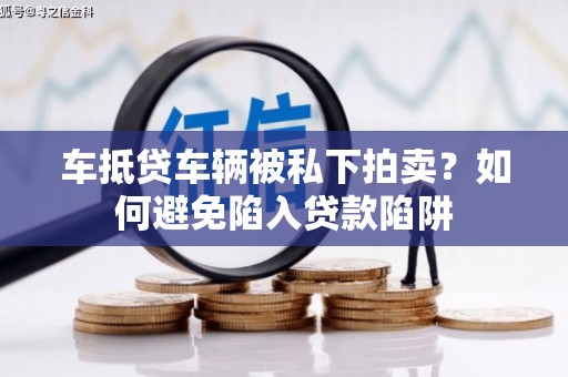 龙泉车抵贷车辆被私下拍卖？如何避免陷入贷款陷阱