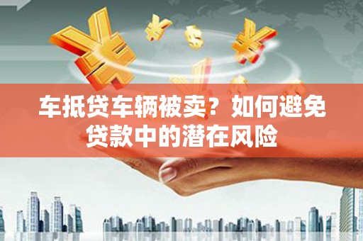 苏澳车抵贷车辆被卖？如何避免贷款中的潜在风险