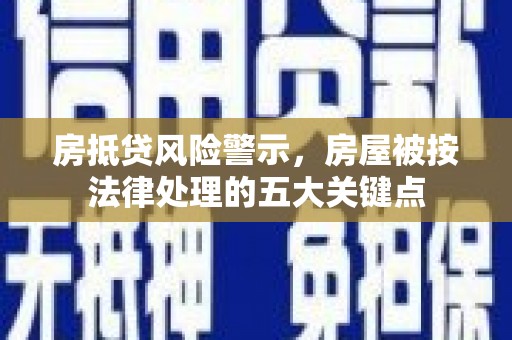 武安房抵贷风险警示，房屋被按法律处理的五大关键点