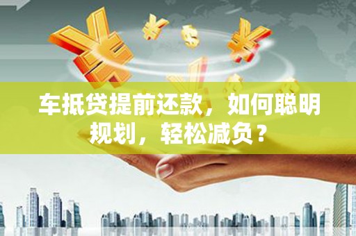 殷都车抵贷提前还款，如何聪明规划，轻松减负？