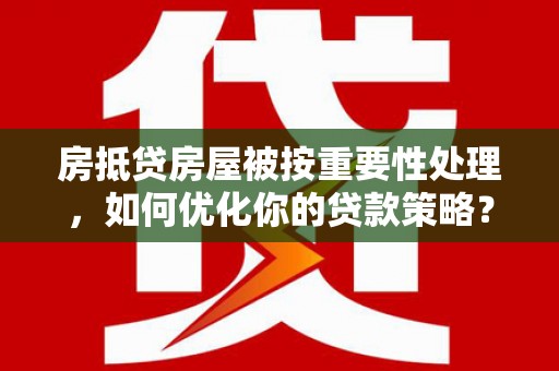 武安房抵贷房屋被按重要性处理，如何优化你的贷款策略？