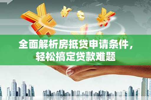 武安全面解析房抵贷申请条件，轻松搞定贷款难题