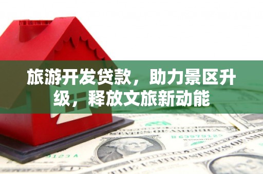 萍乡旅游开发贷款，助力景区升级，释放文旅新动能