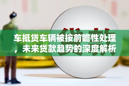 内湖车抵贷车辆被按前瞻性处理，未来贷款趋势的深度解析
