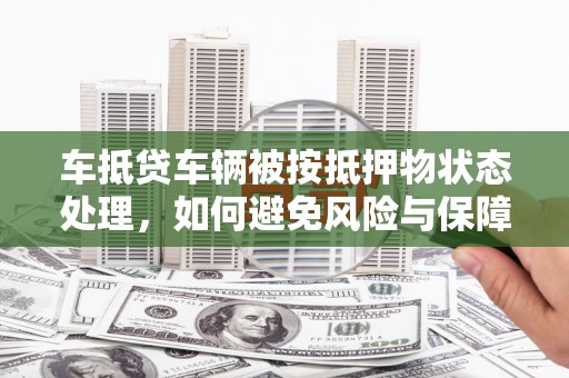武进车抵贷车辆被按抵押物状态处理，如何避免风险与保障权益？