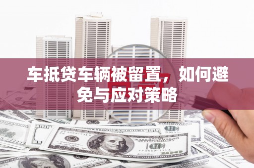 内湖车抵贷车辆被留置，如何避免与应对策略