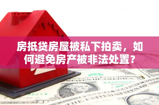 东明房抵贷房屋被私下拍卖，如何避免房产被非法处置？