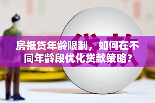 内湖房抵贷年龄限制，如何在不同年龄段优化贷款策略？