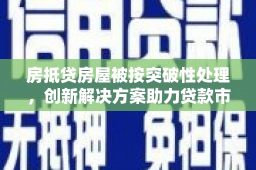 来义房抵贷房屋被按突破性处理，创新解决方案助力贷款市场
