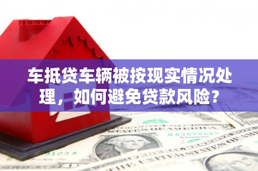 噶尔车抵贷车辆被按现实情况处理，如何避免贷款风险？