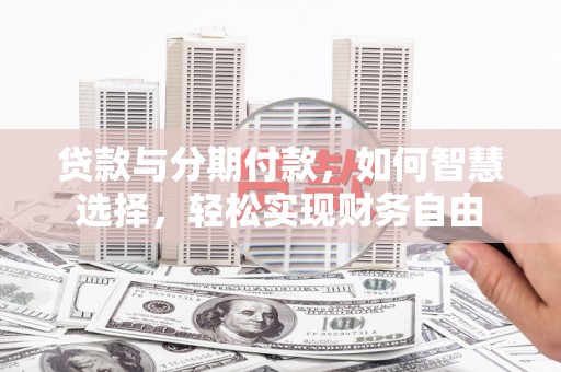 延吉贷款与分期付款，如何智慧选择，轻松实现财务自由