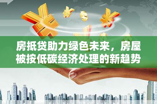 陕县房抵贷助力绿色未来，房屋被按低碳经济处理的新趋势