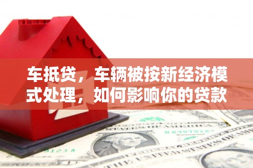 水富车抵贷，车辆被按新经济模式处理，如何影响你的贷款选择？