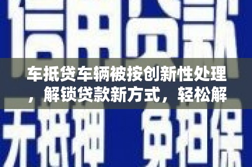 延吉车抵贷车辆被按创新性处理，解锁贷款新方式，轻松解决资金难题