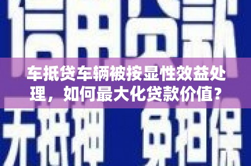 丹徒车抵贷车辆被按显性效益处理，如何最大化贷款价值？