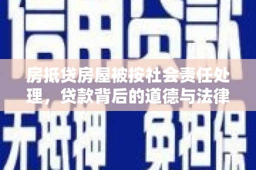 西咸房抵贷房屋被按社会责任处理，贷款背后的道德与法律考量