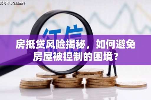 佛冈房抵贷风险揭秘，如何避免房屋被控制的困境？