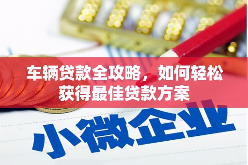 克孜勒苏车辆贷款全攻略，如何轻松获得最佳贷款方案