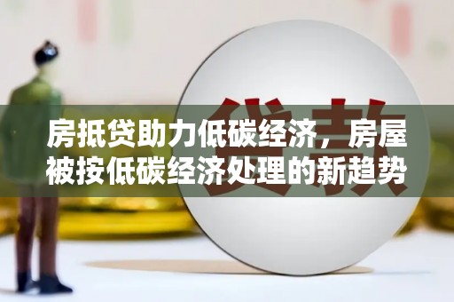 兖州房抵贷助力低碳经济，房屋被按低碳经济处理的新趋势