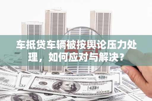 朔城车抵贷车辆被按舆论压力处理，如何应对与解决？