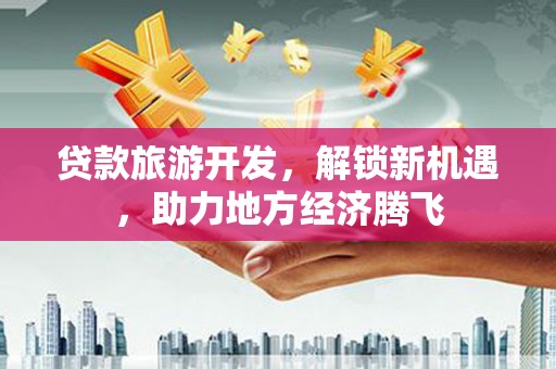 文峰贷款旅游开发，解锁新机遇，助力地方经济腾飞