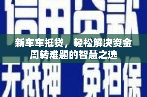 开阳新车车抵贷，轻松解决资金周转难题的智慧之选
