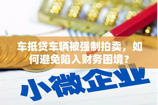 焦作车抵贷车辆被强制拍卖，如何避免陷入财务困境？