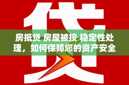 兴安房抵贷 房屋被按 稳定性处理，如何保障您的资产安全？