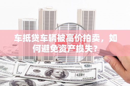 宁强车抵贷车辆被高价拍卖，如何避免资产损失？