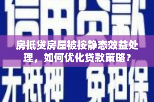 兴安房抵贷房屋被按静态效益处理，如何优化贷款策略？