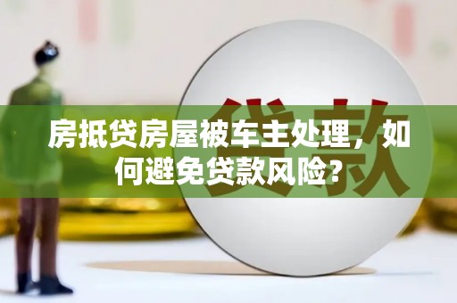 兴安房抵贷房屋被车主处理，如何避免贷款风险？