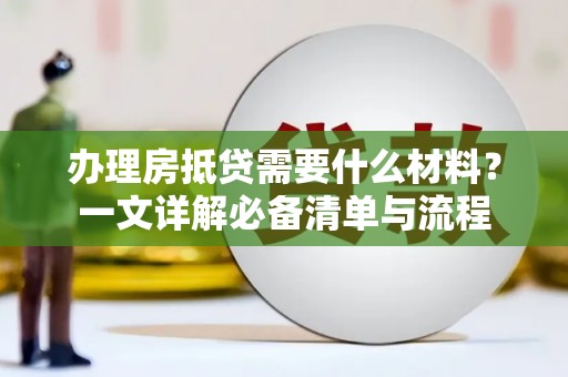 卫辉办理房抵贷需要什么材料？一文详解必备清单与流程