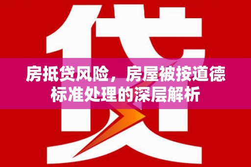 大甲房抵贷风险，房屋被按道德标准处理的深层解析
