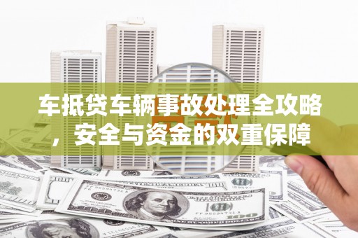 兴安盟车抵贷车辆事故处理全攻略，安全与资金的双重保障