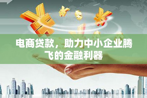 周至电商贷款，助力中小企业腾飞的金融利器