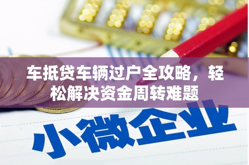 周至车抵贷车辆过户全攻略，轻松解决资金周转难题