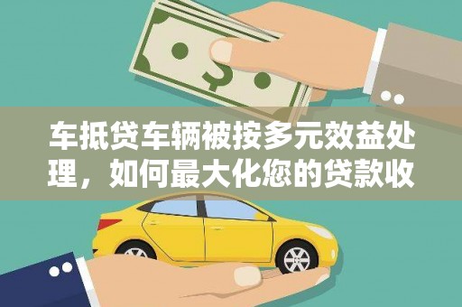 五通桥车抵贷车辆被按多元效益处理，如何最大化您的贷款收益？